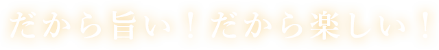 だから旨い！だから楽しい！