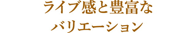 ライブ感と豊富なバリエーション